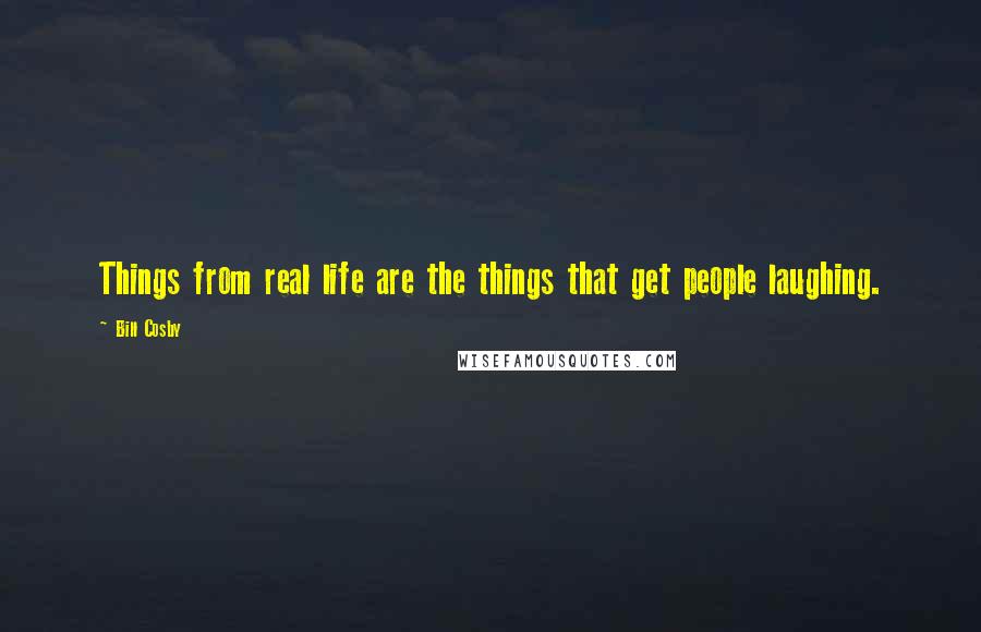 Bill Cosby Quotes: Things from real life are the things that get people laughing.