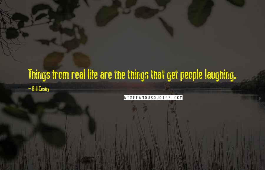 Bill Cosby Quotes: Things from real life are the things that get people laughing.