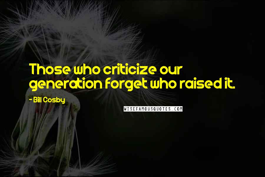 Bill Cosby Quotes: Those who criticize our generation forget who raised it.