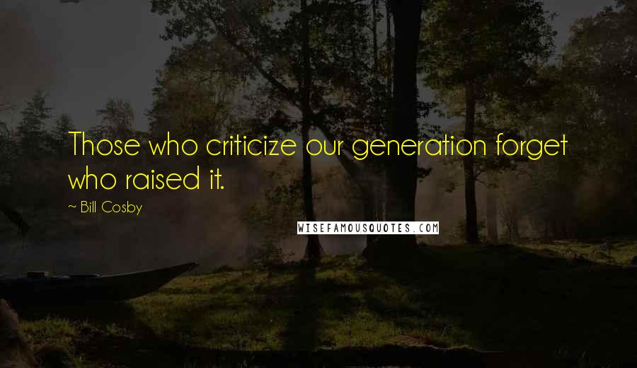 Bill Cosby Quotes: Those who criticize our generation forget who raised it.