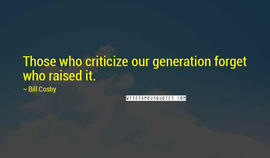 Bill Cosby Quotes: Those who criticize our generation forget who raised it.