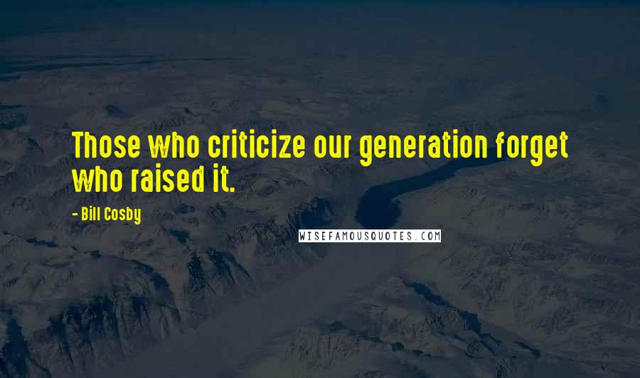 Bill Cosby Quotes: Those who criticize our generation forget who raised it.