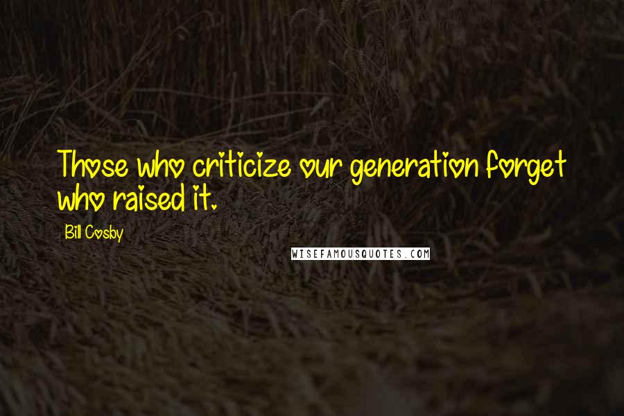 Bill Cosby Quotes: Those who criticize our generation forget who raised it.