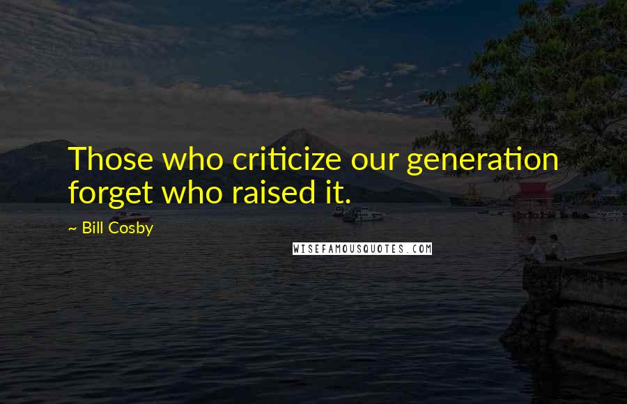 Bill Cosby Quotes: Those who criticize our generation forget who raised it.