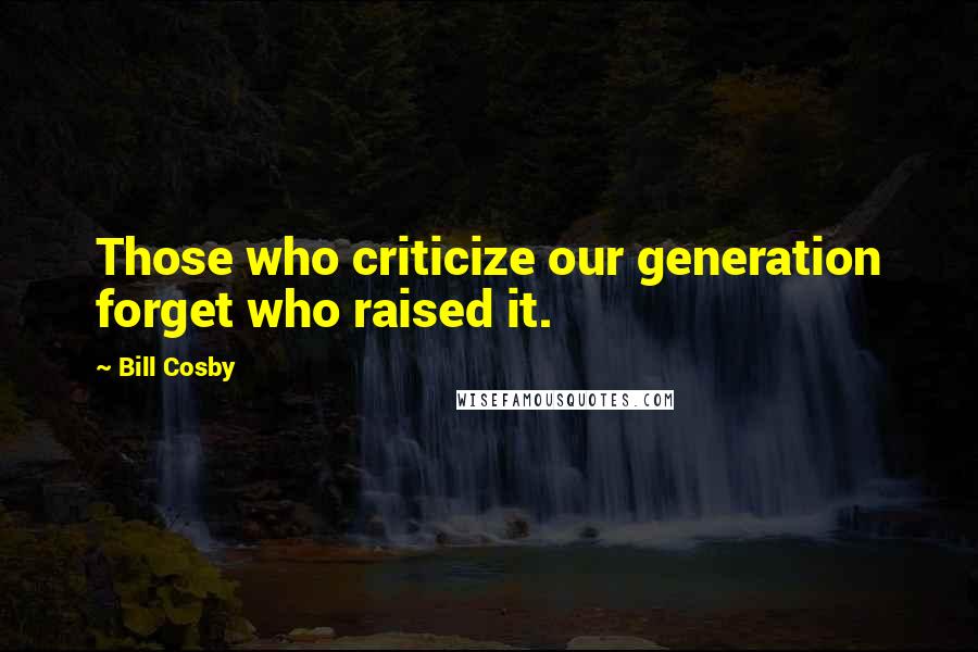 Bill Cosby Quotes: Those who criticize our generation forget who raised it.