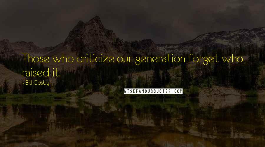 Bill Cosby Quotes: Those who criticize our generation forget who raised it.