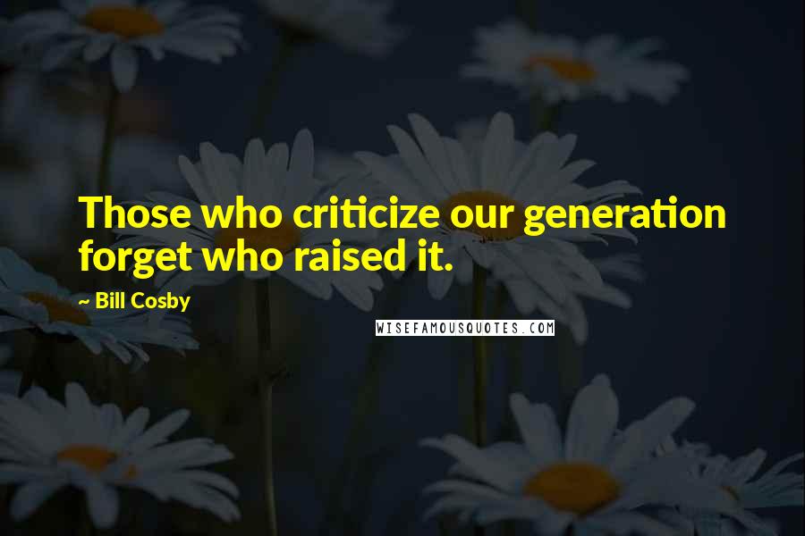 Bill Cosby Quotes: Those who criticize our generation forget who raised it.