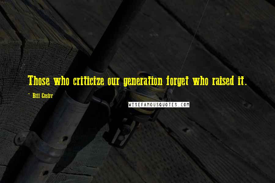 Bill Cosby Quotes: Those who criticize our generation forget who raised it.