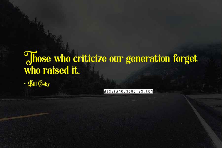 Bill Cosby Quotes: Those who criticize our generation forget who raised it.