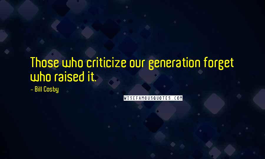 Bill Cosby Quotes: Those who criticize our generation forget who raised it.