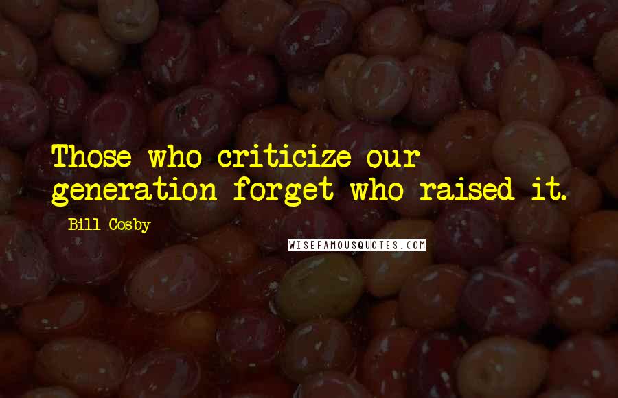 Bill Cosby Quotes: Those who criticize our generation forget who raised it.