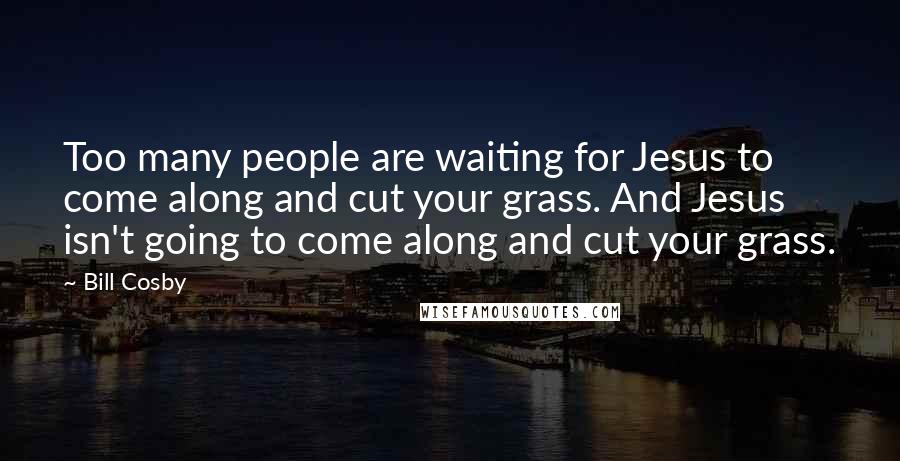 Bill Cosby Quotes: Too many people are waiting for Jesus to come along and cut your grass. And Jesus isn't going to come along and cut your grass.