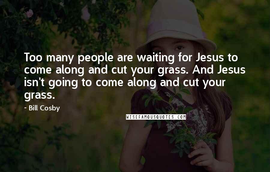 Bill Cosby Quotes: Too many people are waiting for Jesus to come along and cut your grass. And Jesus isn't going to come along and cut your grass.