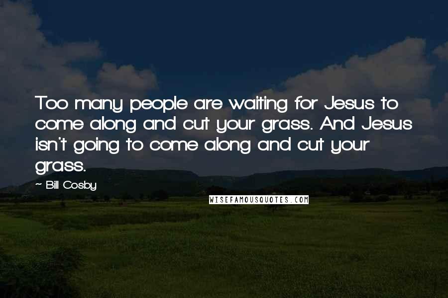 Bill Cosby Quotes: Too many people are waiting for Jesus to come along and cut your grass. And Jesus isn't going to come along and cut your grass.