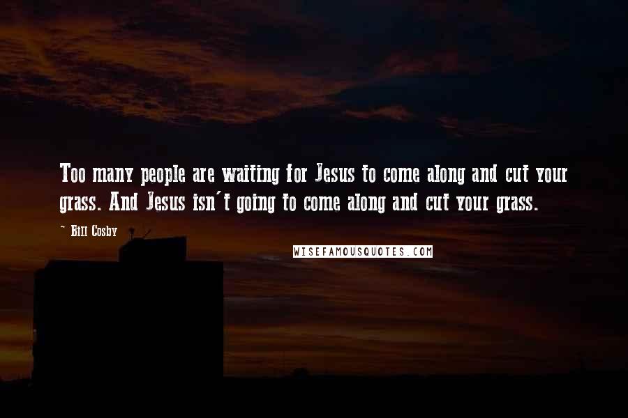 Bill Cosby Quotes: Too many people are waiting for Jesus to come along and cut your grass. And Jesus isn't going to come along and cut your grass.