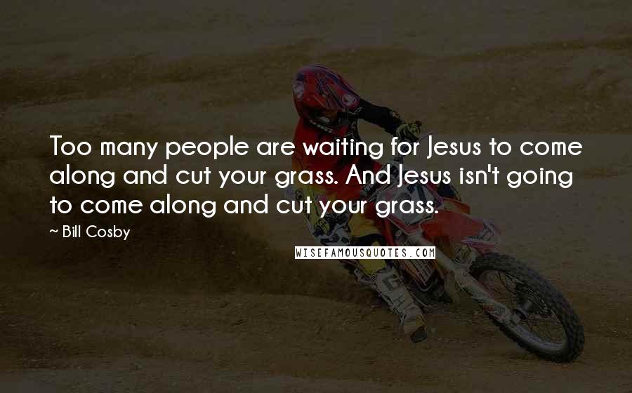 Bill Cosby Quotes: Too many people are waiting for Jesus to come along and cut your grass. And Jesus isn't going to come along and cut your grass.