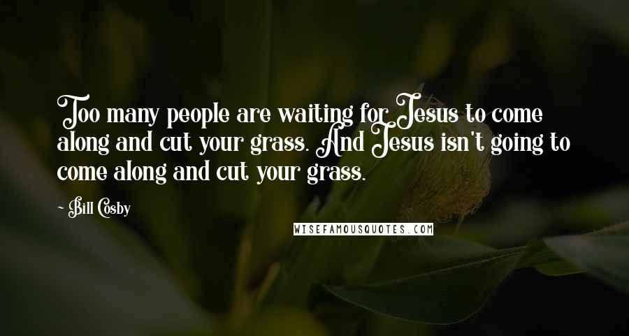 Bill Cosby Quotes: Too many people are waiting for Jesus to come along and cut your grass. And Jesus isn't going to come along and cut your grass.