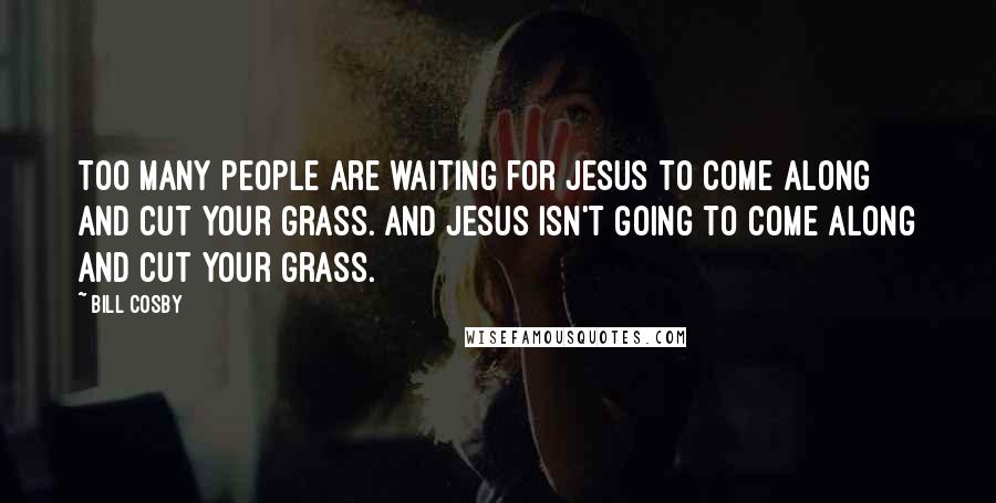 Bill Cosby Quotes: Too many people are waiting for Jesus to come along and cut your grass. And Jesus isn't going to come along and cut your grass.