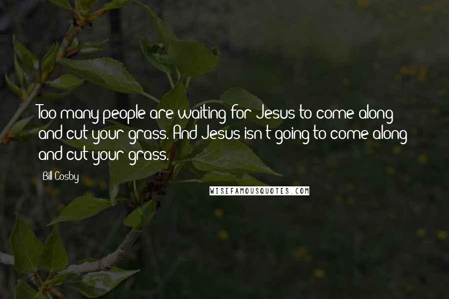 Bill Cosby Quotes: Too many people are waiting for Jesus to come along and cut your grass. And Jesus isn't going to come along and cut your grass.