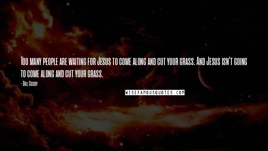 Bill Cosby Quotes: Too many people are waiting for Jesus to come along and cut your grass. And Jesus isn't going to come along and cut your grass.