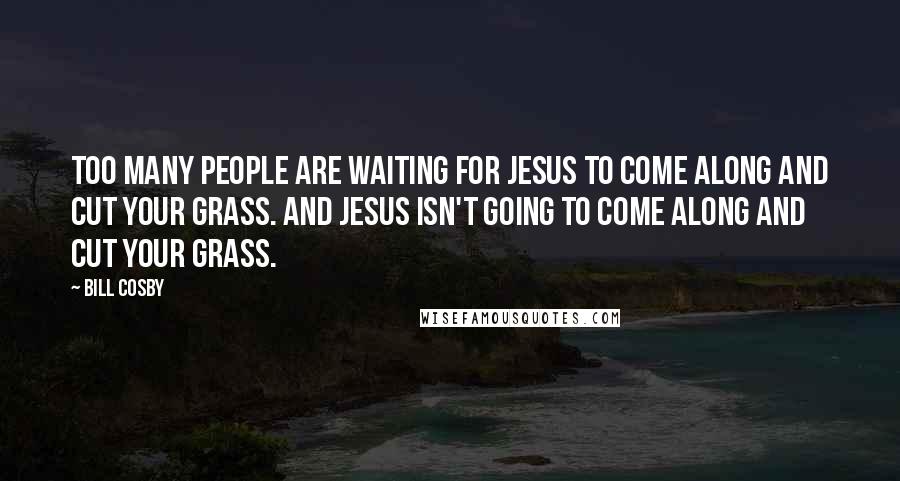 Bill Cosby Quotes: Too many people are waiting for Jesus to come along and cut your grass. And Jesus isn't going to come along and cut your grass.