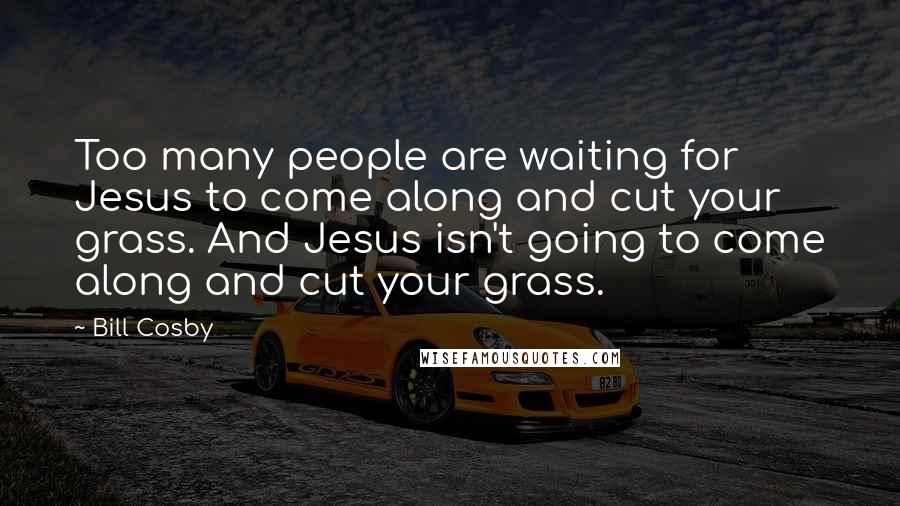 Bill Cosby Quotes: Too many people are waiting for Jesus to come along and cut your grass. And Jesus isn't going to come along and cut your grass.