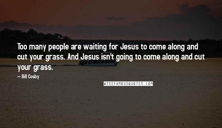 Bill Cosby Quotes: Too many people are waiting for Jesus to come along and cut your grass. And Jesus isn't going to come along and cut your grass.