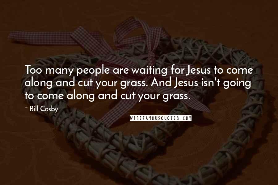 Bill Cosby Quotes: Too many people are waiting for Jesus to come along and cut your grass. And Jesus isn't going to come along and cut your grass.
