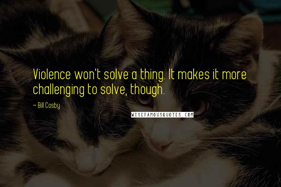 Bill Cosby Quotes: Violence won't solve a thing. It makes it more challenging to solve, though.