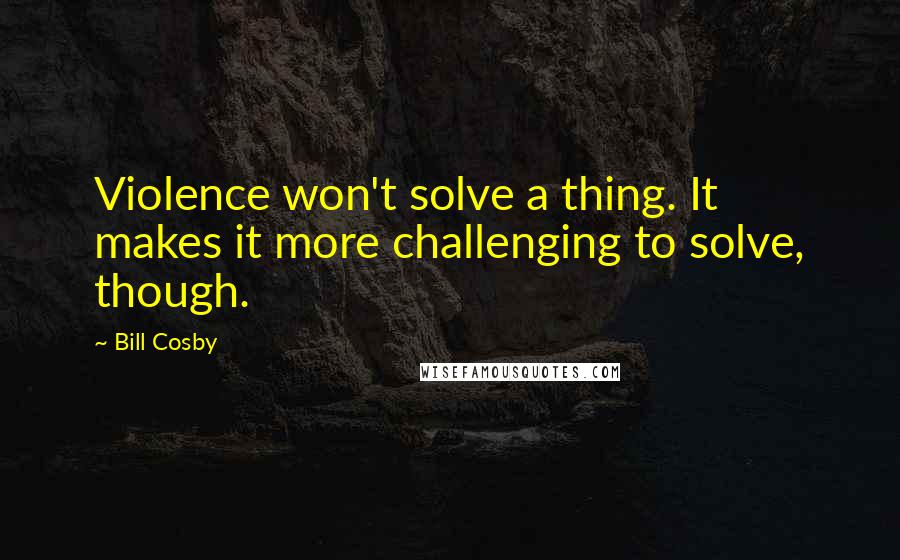 Bill Cosby Quotes: Violence won't solve a thing. It makes it more challenging to solve, though.