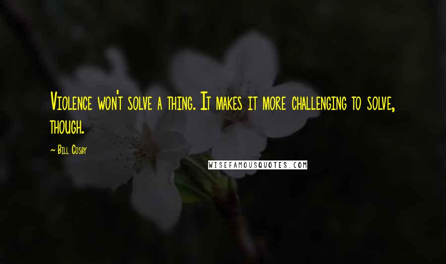 Bill Cosby Quotes: Violence won't solve a thing. It makes it more challenging to solve, though.