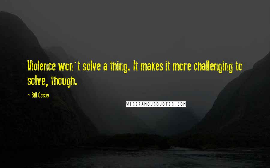 Bill Cosby Quotes: Violence won't solve a thing. It makes it more challenging to solve, though.