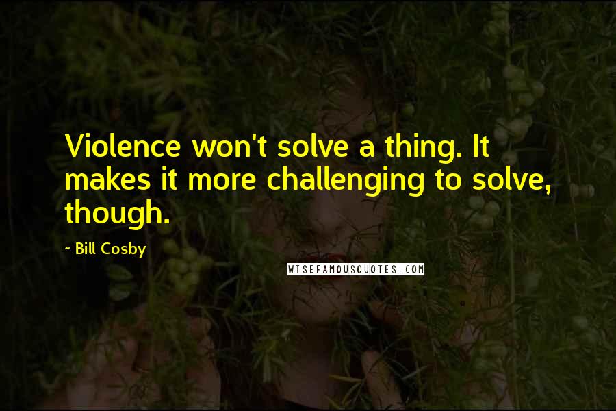 Bill Cosby Quotes: Violence won't solve a thing. It makes it more challenging to solve, though.