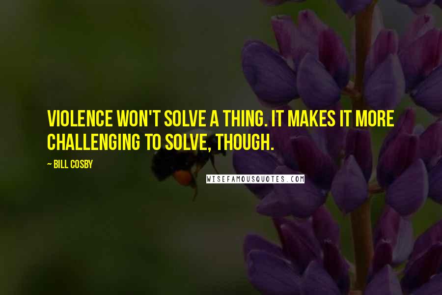 Bill Cosby Quotes: Violence won't solve a thing. It makes it more challenging to solve, though.