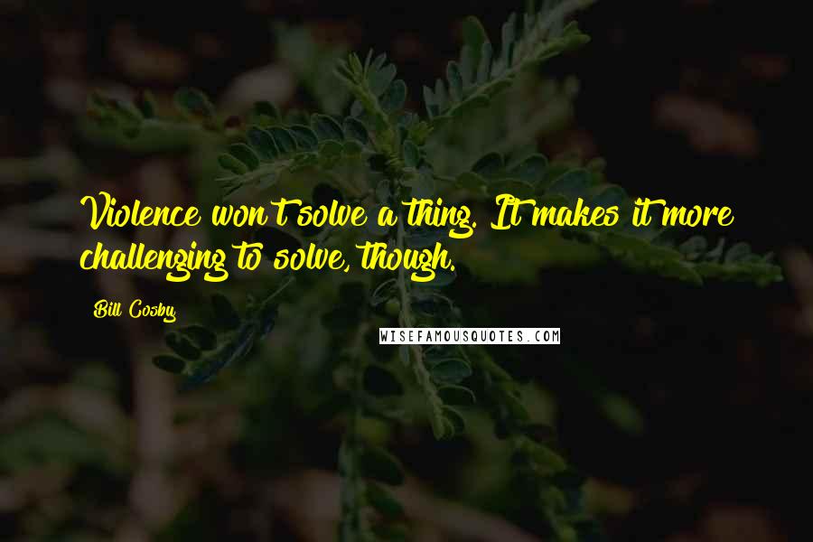 Bill Cosby Quotes: Violence won't solve a thing. It makes it more challenging to solve, though.