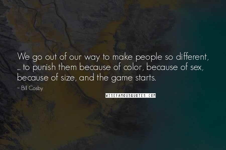 Bill Cosby Quotes: We go out of our way to make people so different, ... to punish them because of color, because of sex, because of size, and the game starts.