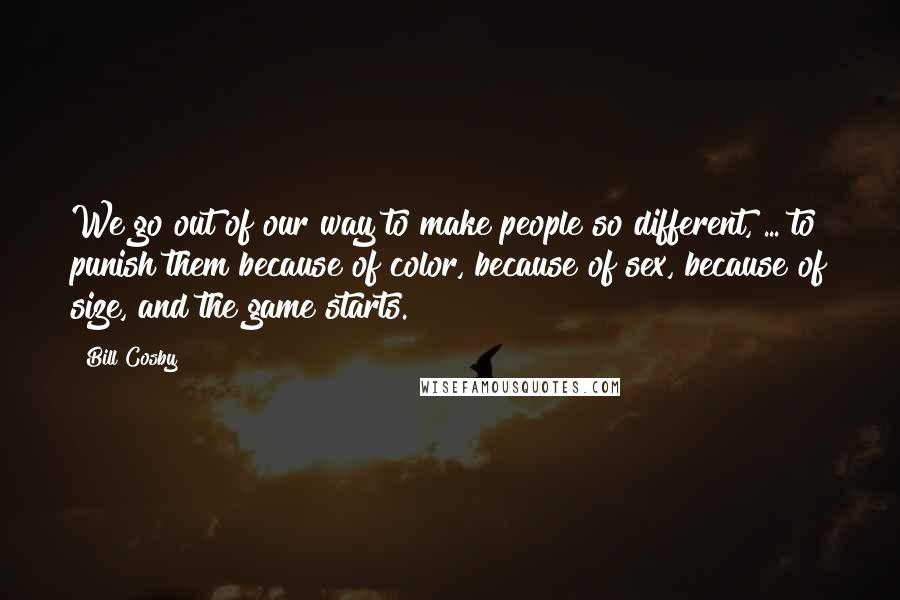 Bill Cosby Quotes: We go out of our way to make people so different, ... to punish them because of color, because of sex, because of size, and the game starts.