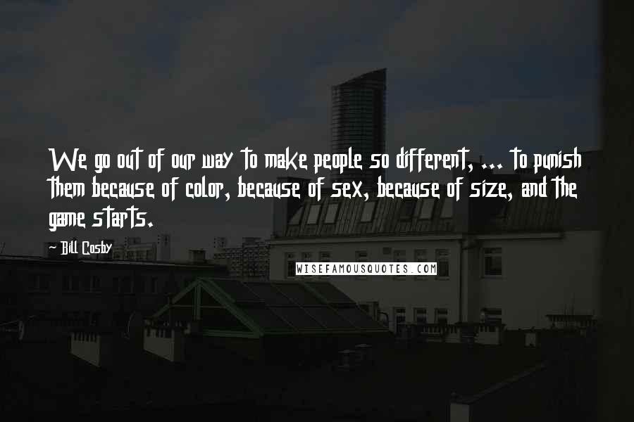 Bill Cosby Quotes: We go out of our way to make people so different, ... to punish them because of color, because of sex, because of size, and the game starts.