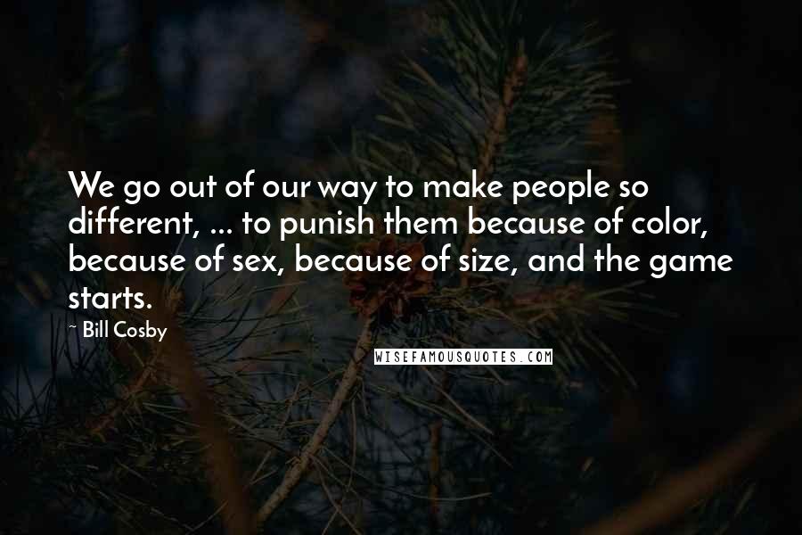 Bill Cosby Quotes: We go out of our way to make people so different, ... to punish them because of color, because of sex, because of size, and the game starts.