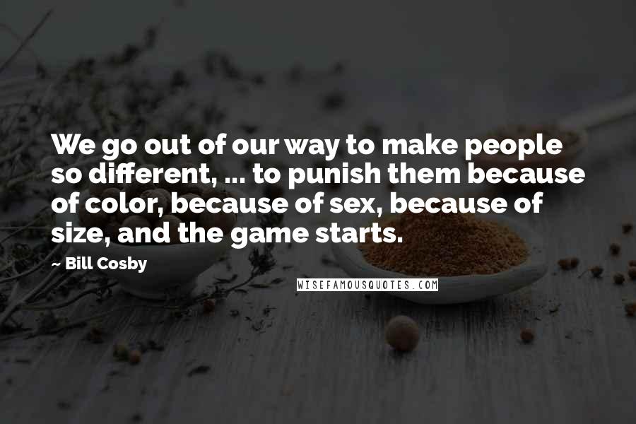 Bill Cosby Quotes: We go out of our way to make people so different, ... to punish them because of color, because of sex, because of size, and the game starts.