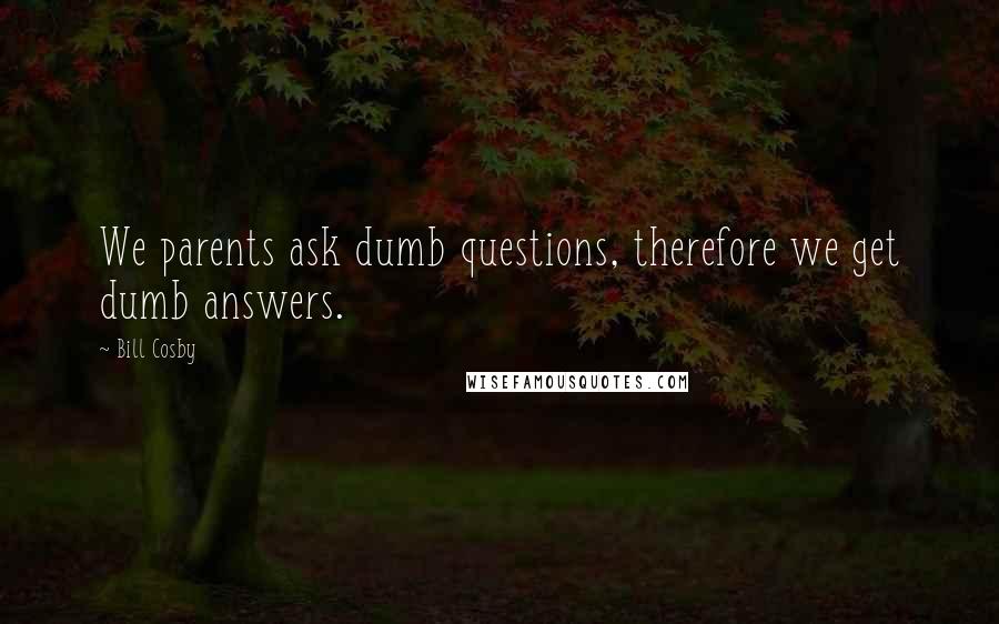 Bill Cosby Quotes: We parents ask dumb questions, therefore we get dumb answers.