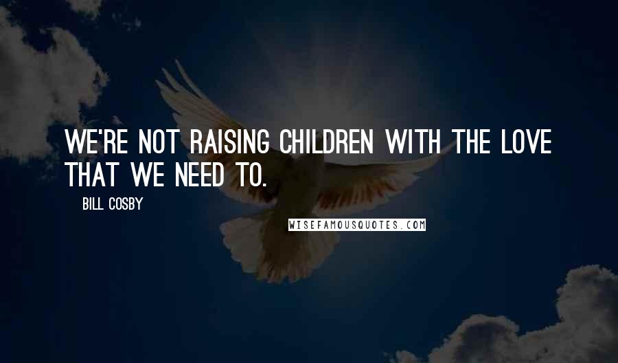 Bill Cosby Quotes: We're not raising children with the love that we need to.