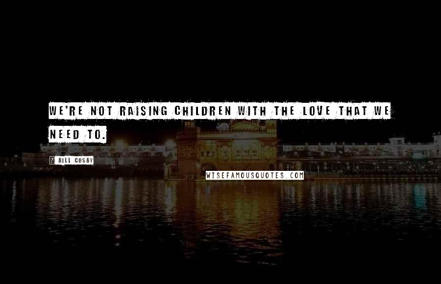 Bill Cosby Quotes: We're not raising children with the love that we need to.