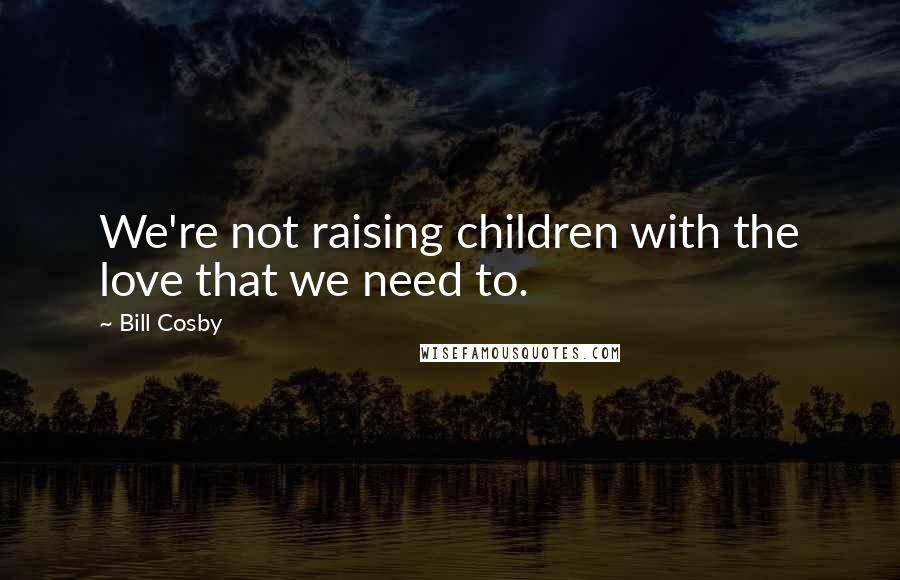 Bill Cosby Quotes: We're not raising children with the love that we need to.