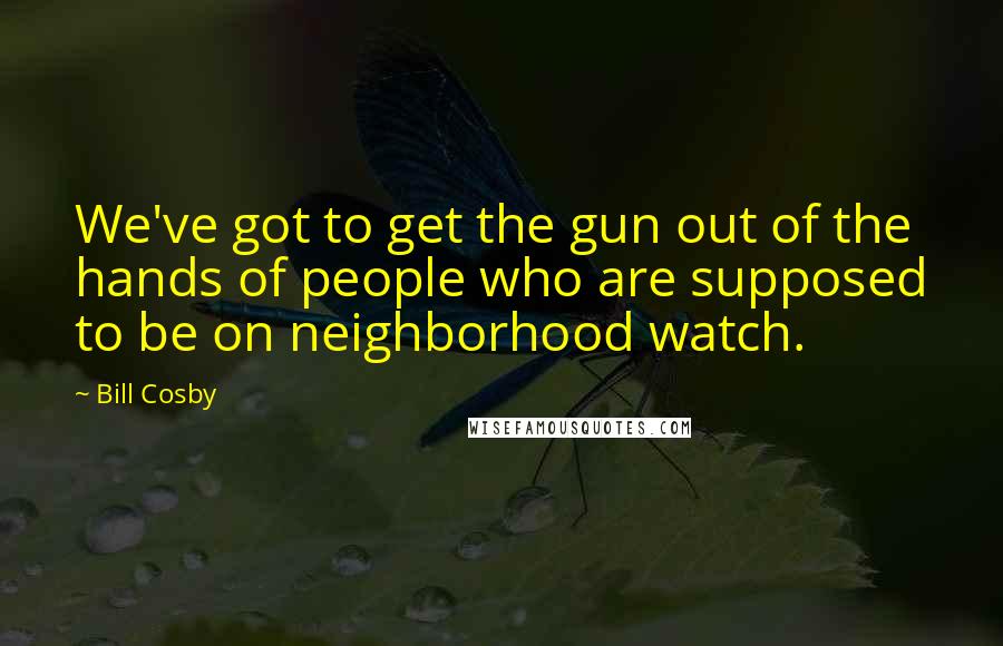 Bill Cosby Quotes: We've got to get the gun out of the hands of people who are supposed to be on neighborhood watch.