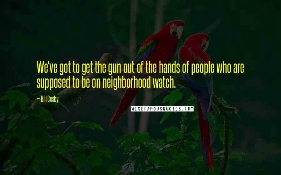 Bill Cosby Quotes: We've got to get the gun out of the hands of people who are supposed to be on neighborhood watch.