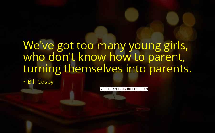 Bill Cosby Quotes: We've got too many young girls, who don't know how to parent, turning themselves into parents.