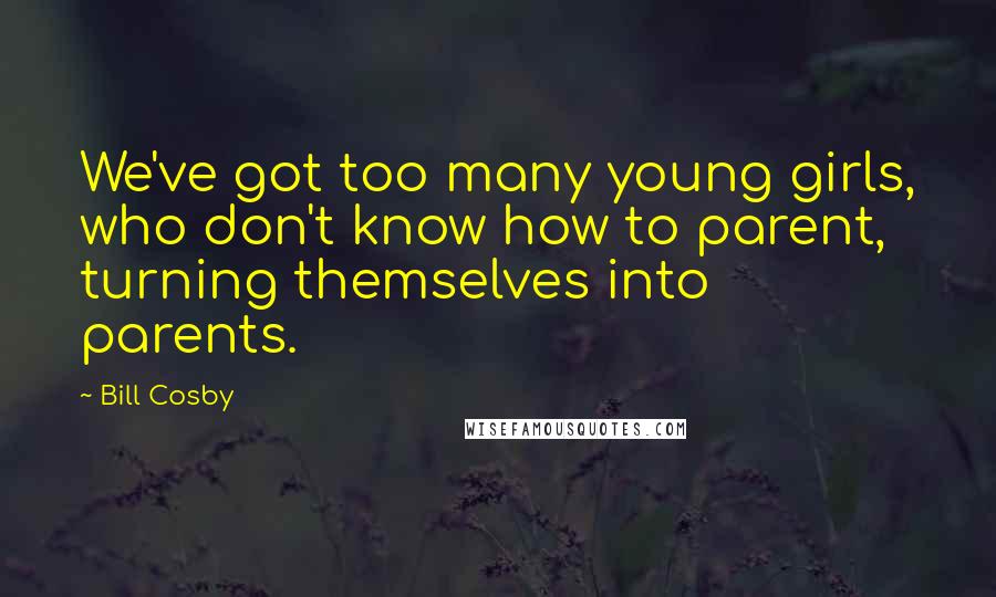 Bill Cosby Quotes: We've got too many young girls, who don't know how to parent, turning themselves into parents.