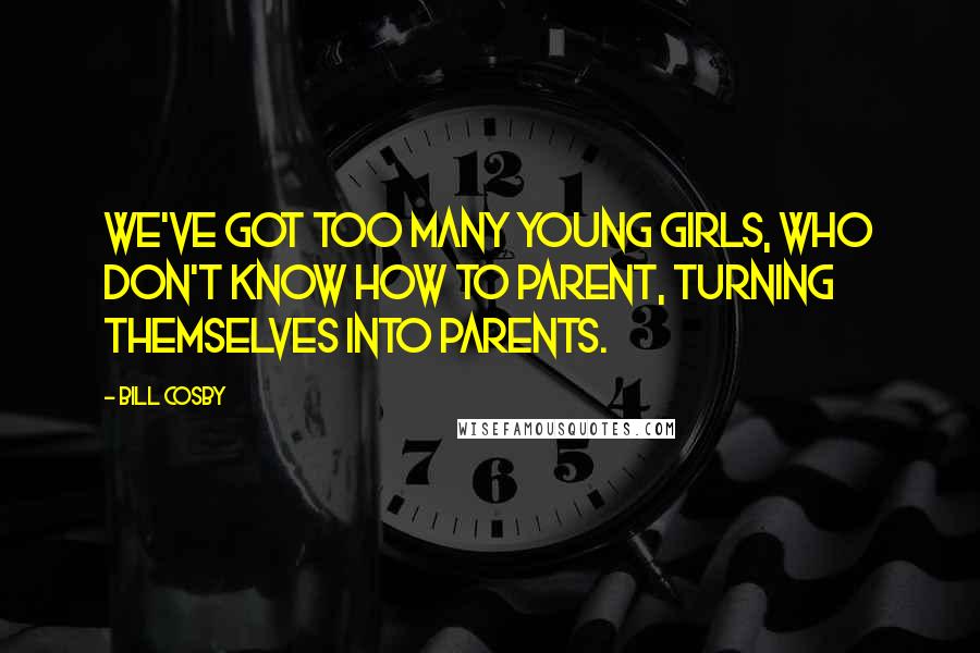 Bill Cosby Quotes: We've got too many young girls, who don't know how to parent, turning themselves into parents.