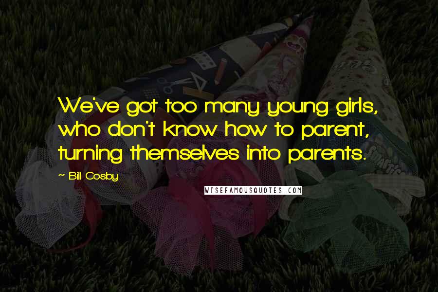 Bill Cosby Quotes: We've got too many young girls, who don't know how to parent, turning themselves into parents.